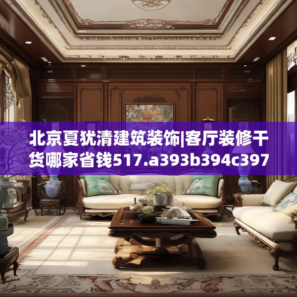北京夏犹清建筑装饰|客厅装修干货哪家省钱517.a393b394c397fgy.404poiy