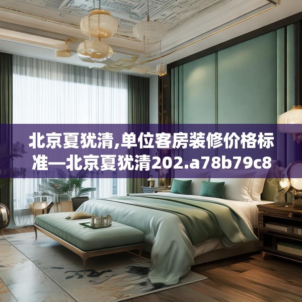 北京夏犹清,单位客房装修价格标准—北京夏犹清202.a78b79c82fgy.89htyj