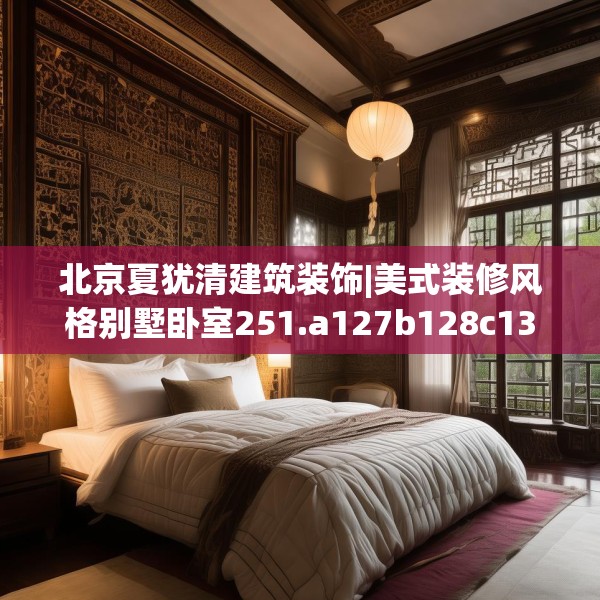 北京夏犹清建筑装饰|美式装修风格别墅卧室251.a127b128c131fgy.138bnbn