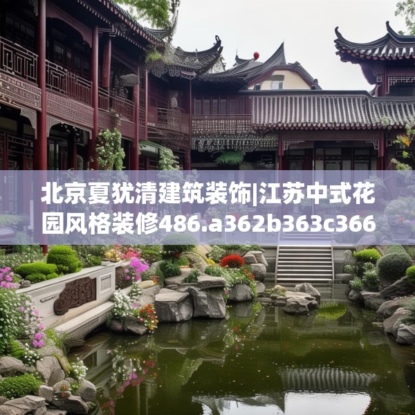 北京夏犹清建筑装饰|江苏中式花园风格装修486.a362b363c366fgy.373nbn