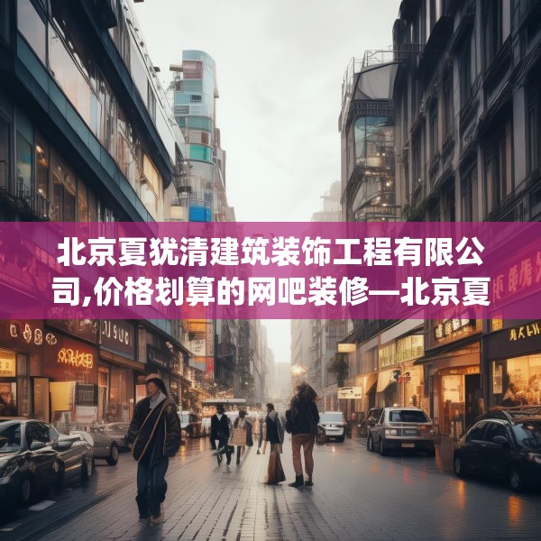 北京夏犹清建筑装饰工程有限公司,价格划算的网吧装修—北京夏犹清建筑装饰工程有限公司207.a83b84c87fgy.94fghfd