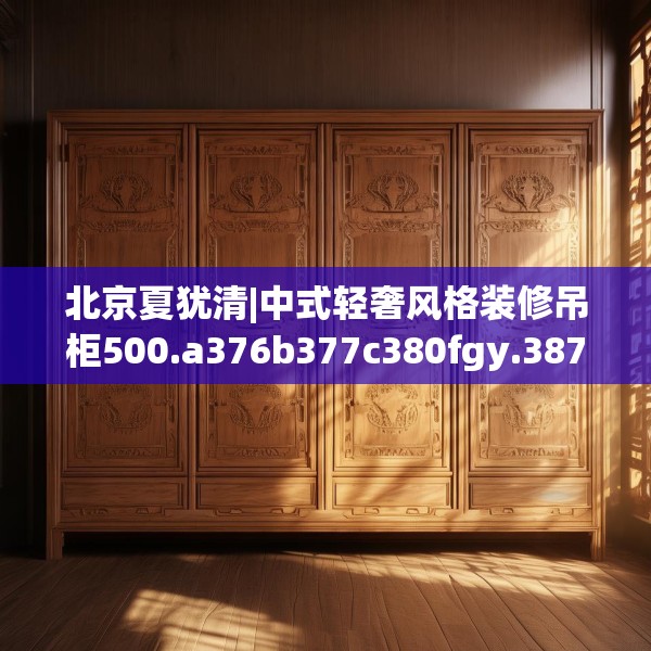 北京夏犹清|中式轻奢风格装修吊柜500.a376b377c380fgy.387xczxv