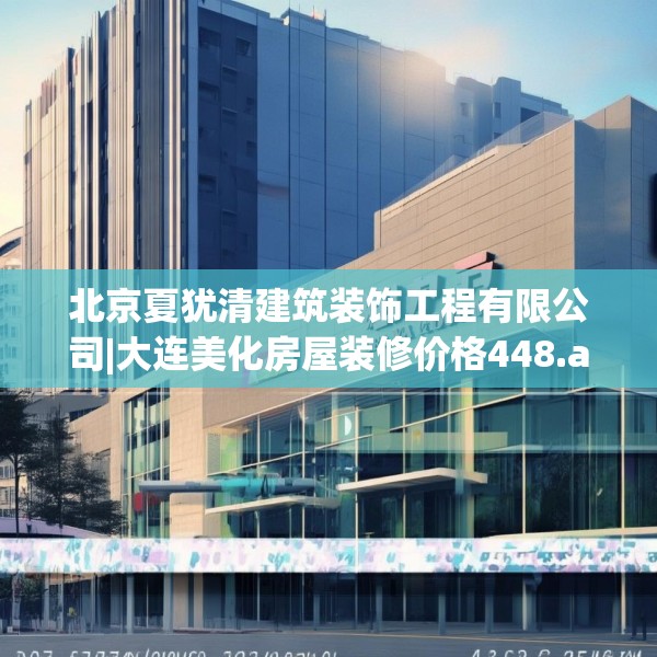 北京夏犹清建筑装饰工程有限公司|大连美化房屋装修价格448.a324b325c328fgy.335dewqe
