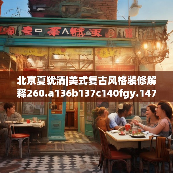 北京夏犹清|美式复古风格装修解释260.a136b137c140fgy.147wew
