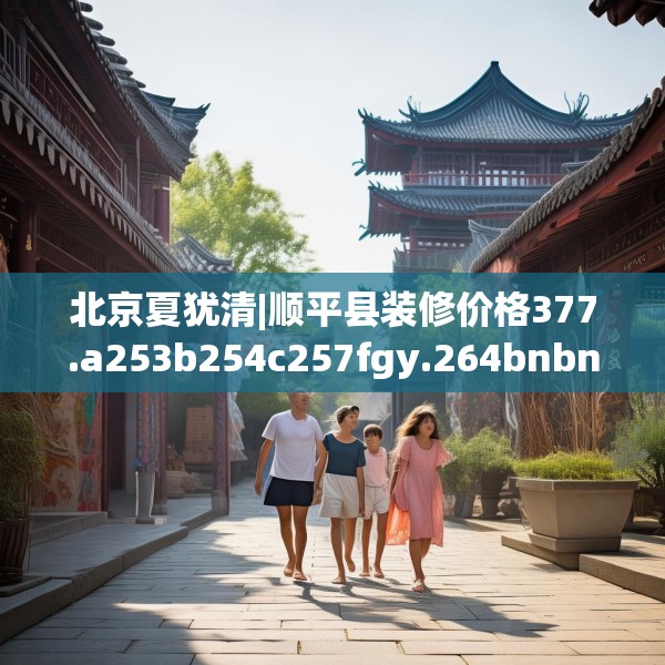 北京夏犹清|顺平县装修价格377.a253b254c257fgy.264bnbn