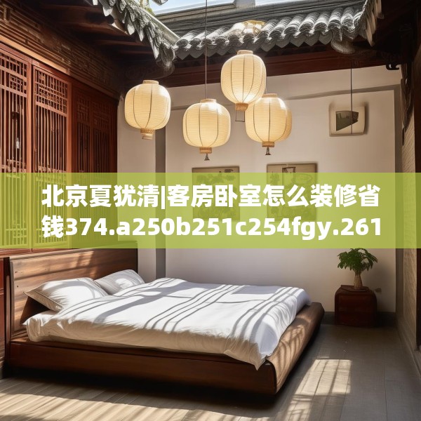 北京夏犹清|客房卧室怎么装修省钱374.a250b251c254fgy.261xczxv