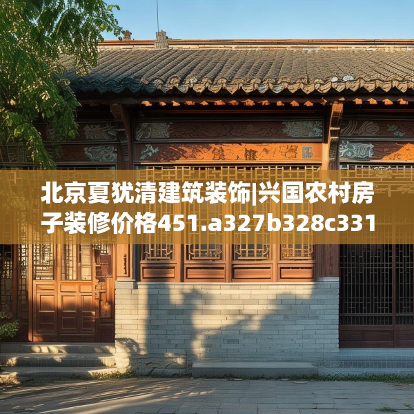 北京夏犹清建筑装饰|兴国农村房子装修价格451.a327b328c331fgy.338jhhj