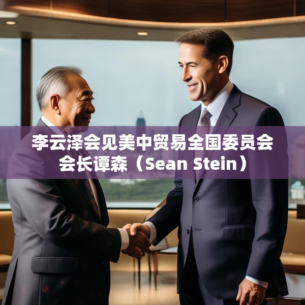 李云泽会见美中贸易全国委员会会长谭森（Sean Stein）