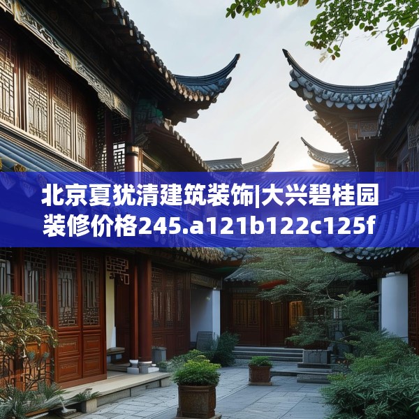 北京夏犹清建筑装饰|大兴碧桂园装修价格245.a121b122c125fgy.132cvcx