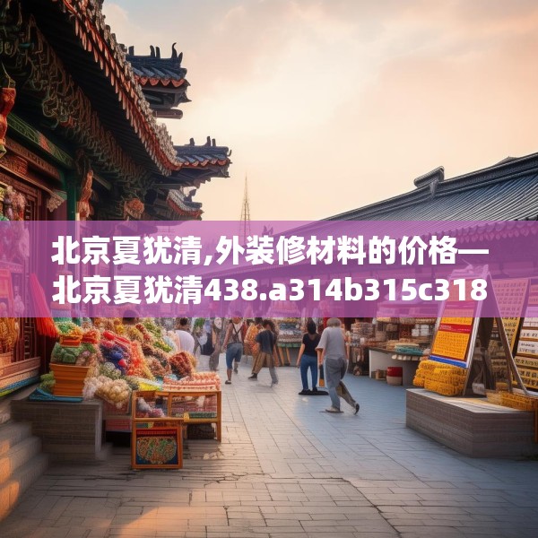 北京夏犹清,外装修材料的价格—北京夏犹清438.a314b315c318fgy.325dsfds