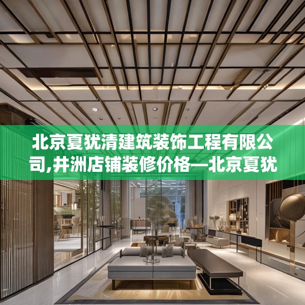 北京夏犹清建筑装饰工程有限公司,井洲店铺装修价格—北京夏犹清建筑装饰工程有限公司142.a18b19c22fgy.29dewqe