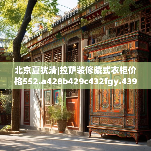 北京夏犹清|拉萨装修藏式衣柜价格552.a428b429c432fgy.439lkjl