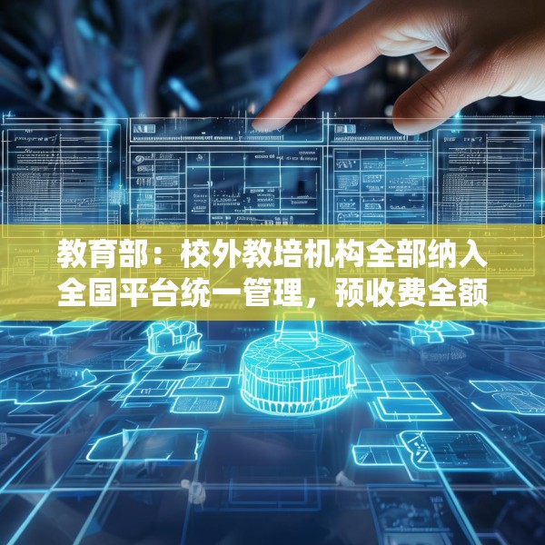 教育部：校外教培机构全部纳入全国平台统一管理，预收费全额纳入监管