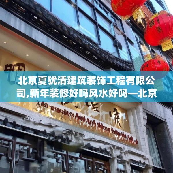 北京夏犹清建筑装饰工程有限公司,新年装修好吗风水好吗—北京夏犹清建筑装饰工程有限公司253.a129b130c133fgy.140jhhj