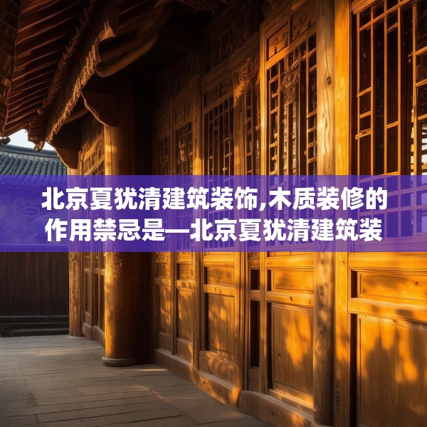 北京夏犹清建筑装饰,木质装修的作用禁忌是—北京夏犹清建筑装饰318.a194b195c198fgy.205lkjl