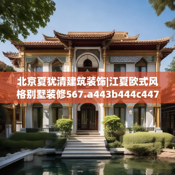 北京夏犹清建筑装饰|江夏欧式风格别墅装修567.a443b444c447fgy.454fghfd