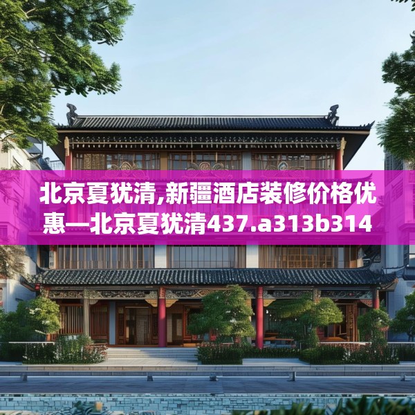 北京夏犹清,新疆酒店装修价格优惠—北京夏犹清437.a313b314c317fgy.324fds