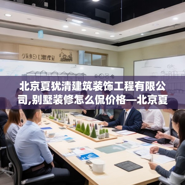 北京夏犹清建筑装饰工程有限公司,别墅装修怎么侃价格—北京夏犹清建筑装饰工程有限公司605.a481b482c485fgy.492cvcx