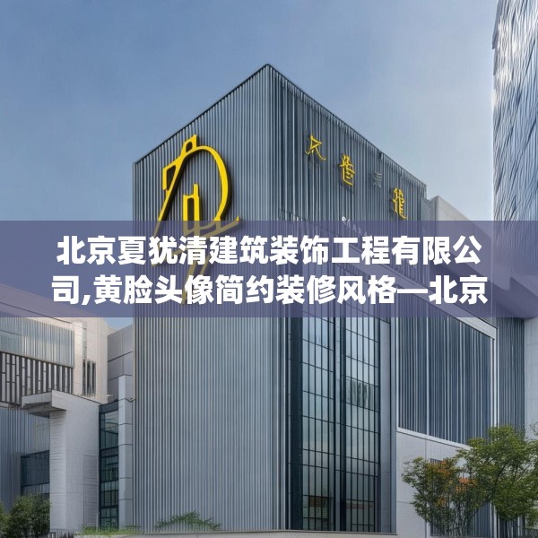 北京夏犹清建筑装饰工程有限公司,黄脸头像简约装修风格—北京夏犹清建筑装饰工程有限公司486.a362b363c366fgy.373nbn