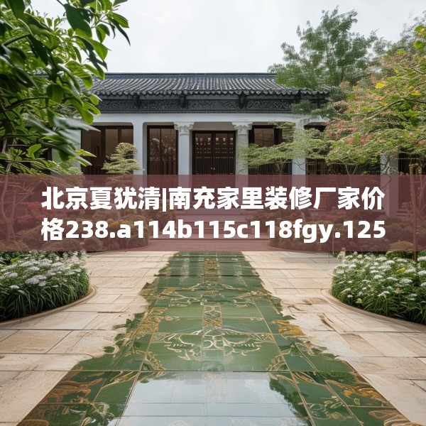 北京夏犹清|南充家里装修厂家价格238.a114b115c118fgy.125htyj