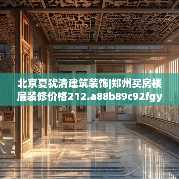 北京夏犹清建筑装饰|郑州买房楼层装修价格212.a88b89c92fgy.99xczxv