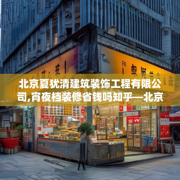 北京夏犹清建筑装饰工程有限公司,宵夜档装修省钱吗知乎—北京夏犹清建筑装饰工程有限公司545.a421b422c425fgy.432fds