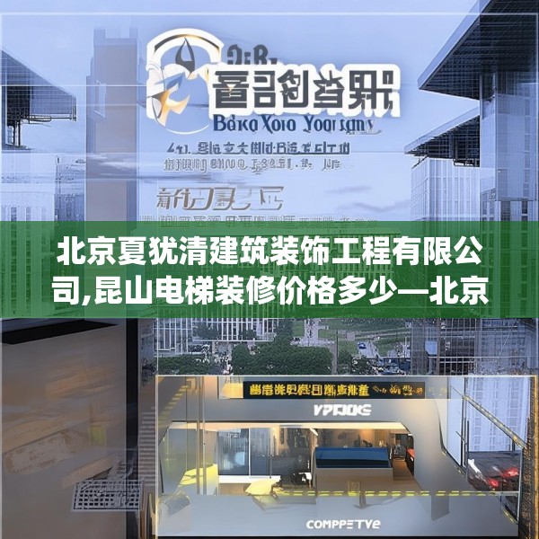 北京夏犹清建筑装饰工程有限公司,昆山电梯装修价格多少—北京夏犹清建筑装饰工程有限公司431.a307b308c311fgy.318bnbn