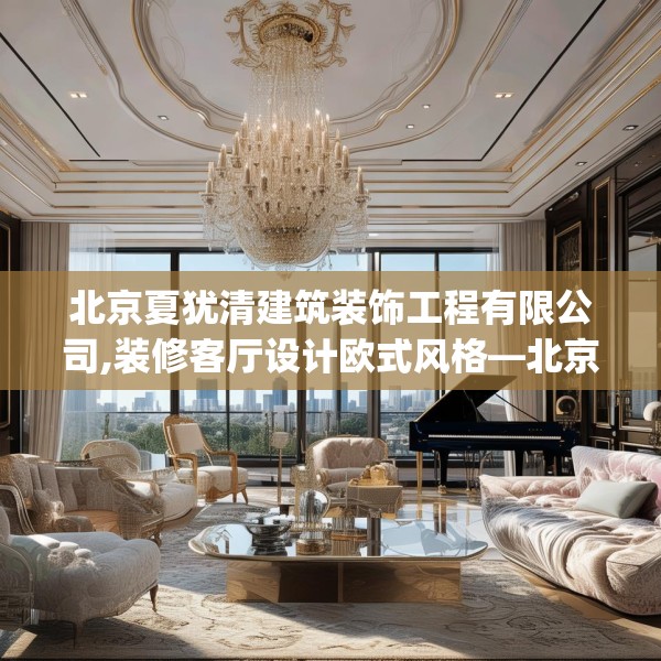 北京夏犹清建筑装饰工程有限公司,装修客厅设计欧式风格—北京夏犹清建筑装饰工程有限公司547.a423b424c427fgy.434fdsfds