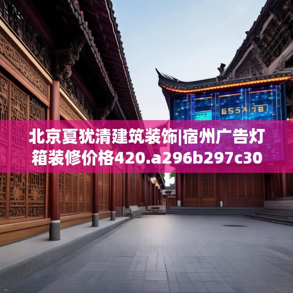 北京夏犹清建筑装饰|宿州广告灯箱装修价格420.a296b297c300fgy.307dsfds