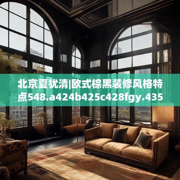 北京夏犹清|欧式棕黑装修风格特点548.a424b425c428fgy.435wew