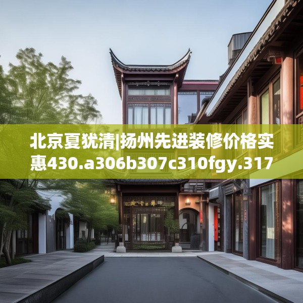 北京夏犹清|扬州先进装修价格实惠430.a306b307c310fgy.317dewqe