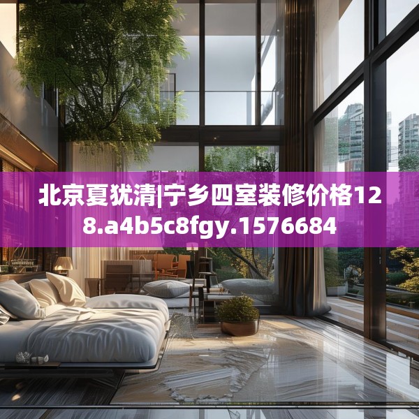 北京夏犹清|宁乡四室装修价格128.a4b5c8fgy.1576684