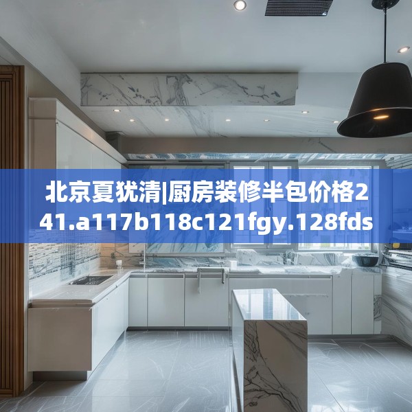 北京夏犹清|厨房装修半包价格241.a117b118c121fgy.128fdsfds
