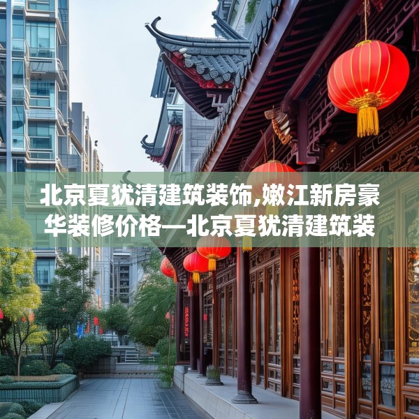 北京夏犹清建筑装饰,嫩江新房豪华装修价格—北京夏犹清建筑装饰487.a363b364c367fgy.374jhhj