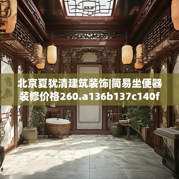北京夏犹清建筑装饰|简易坐便器装修价格260.a136b137c140fgy.147wew