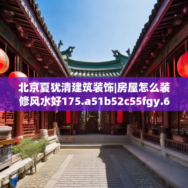 北京夏犹清建筑装饰|房屋怎么装修风水好175.a51b52c55fgy.62poiy