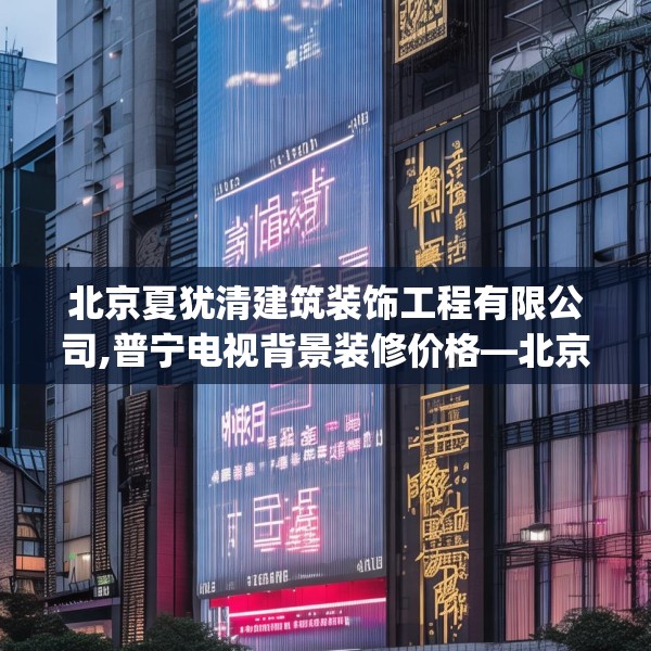 北京夏犹清建筑装饰工程有限公司,普宁电视背景装修价格—北京夏犹清建筑装饰工程有限公司484.a360b361c364fgy.371dewqe