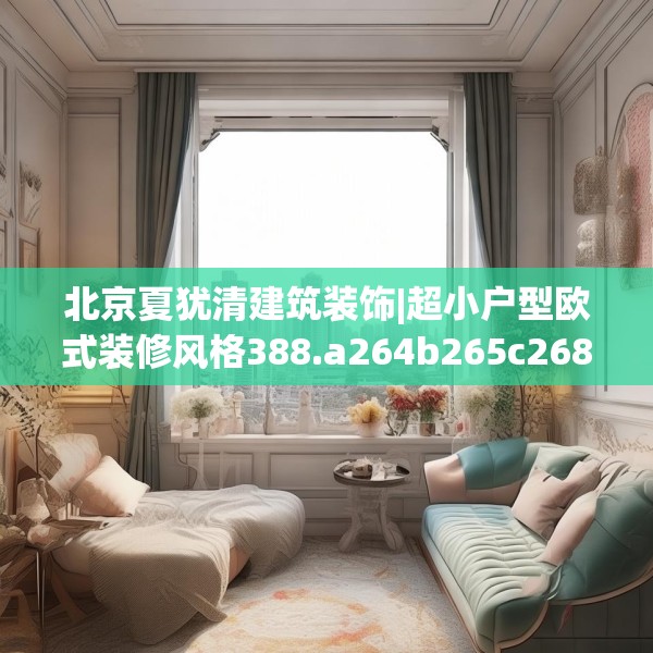 北京夏犹清建筑装饰|超小户型欧式装修风格388.a264b265c268fgy.275sdA