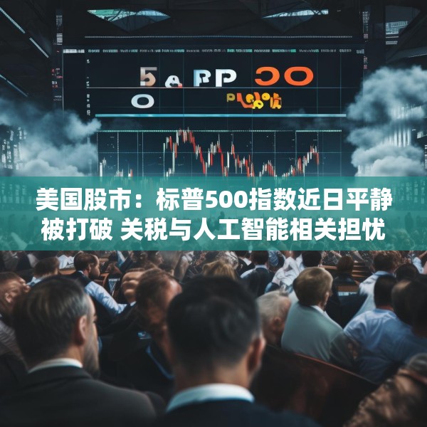 美国股市：标普500指数近日平静被打破 关税与人工智能相关担忧重燃