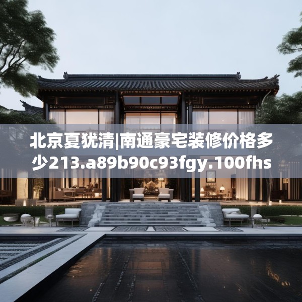 北京夏犹清|南通豪宅装修价格多少213.a89b90c93fgy.100fhsg