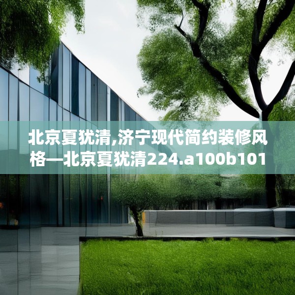 北京夏犹清,济宁现代简约装修风格—北京夏犹清224.a100b101c104fgy.111wew