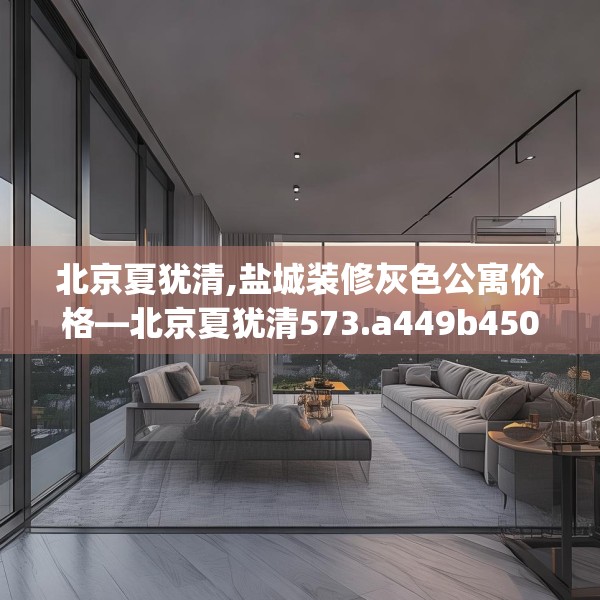 北京夏犹清,盐城装修灰色公寓价格—北京夏犹清573.a449b450c453fgy.460fhsg
