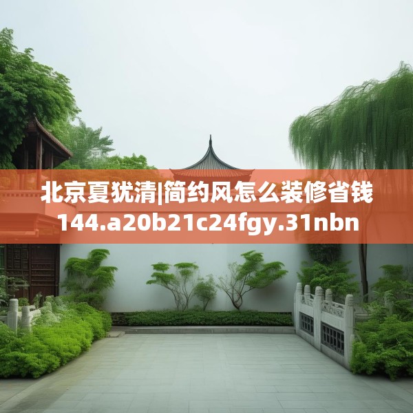 北京夏犹清|简约风怎么装修省钱144.a20b21c24fgy.31nbn