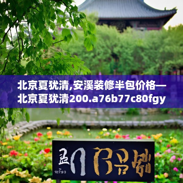 北京夏犹清,安溪装修半包价格—北京夏犹清200.a76b77c80fgy.8776680
