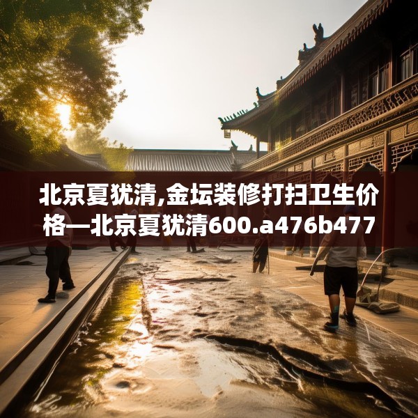 北京夏犹清,金坛装修打扫卫生价格—北京夏犹清600.a476b477c480fgy.487dsfds