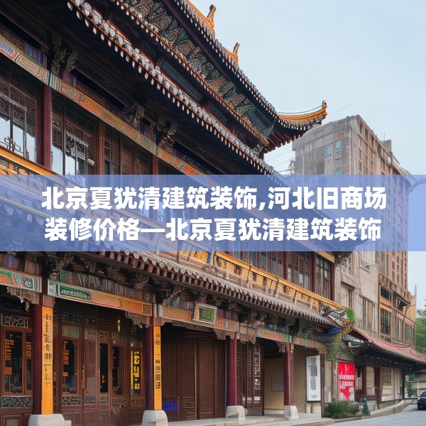 北京夏犹清建筑装饰,河北旧商场装修价格—北京夏犹清建筑装饰409.a285b286c289fgy.296poiy