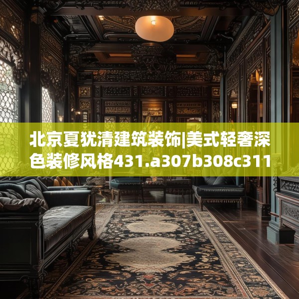 北京夏犹清建筑装饰|美式轻奢深色装修风格431.a307b308c311fgy.318bnbn