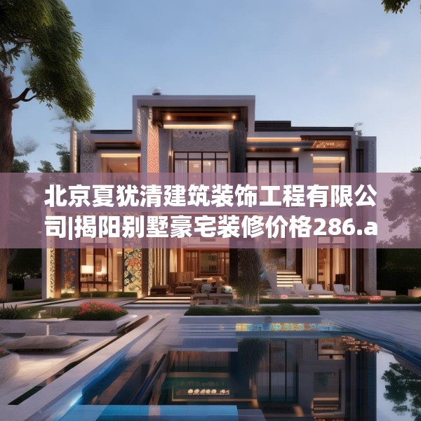 北京夏犹清建筑装饰工程有限公司|揭阳别墅豪宅装修价格286.a162b163c166fgy.173dewqe