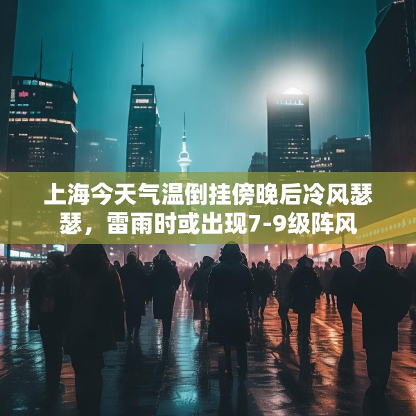上海今天气温倒挂傍晚后冷风瑟瑟，雷雨时或出现7-9级阵风