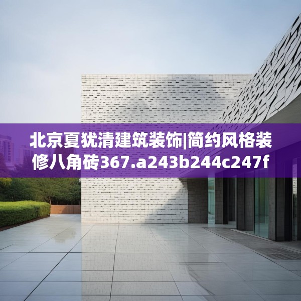 北京夏犹清建筑装饰|简约风格装修八角砖367.a243b244c247fgy.254fdsfds